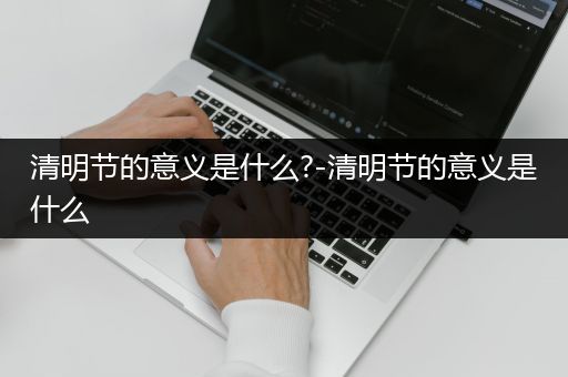 清明节的意义是什么?-清明节的意义是什么